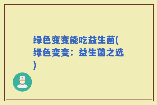 绿色变变能吃益生菌(绿色变变：益生菌之选)