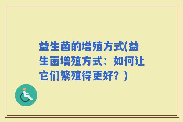 益生菌的增殖方式(益生菌增殖方式：如何让它们繁殖得更好？)