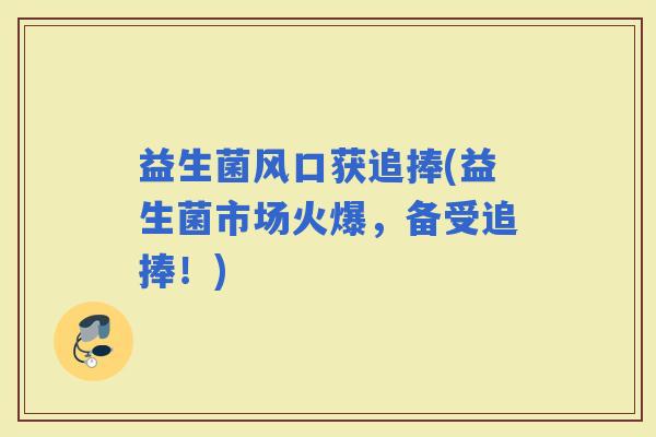 益生菌风口获追捧(益生菌市场火爆，备受追捧！)