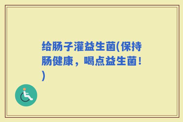 给肠子灌益生菌(保持肠健康，喝点益生菌！)