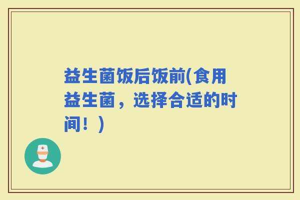 益生菌饭后饭前(食用益生菌，选择合适的时间！)