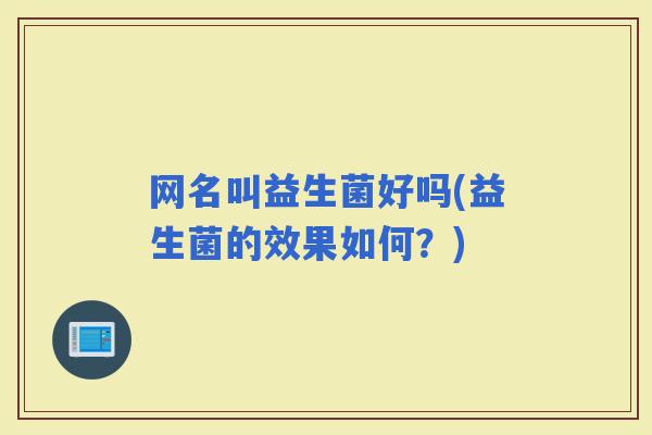 网名叫益生菌好吗(益生菌的效果如何？)