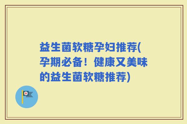 益生菌软糖孕妇推荐(孕期必备！健康又美味的益生菌软糖推荐)