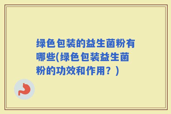 绿色包装的益生菌粉有哪些(绿色包装益生菌粉的功效和作用？)