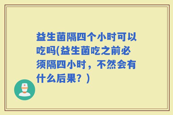 益生菌隔四个小时可以吃吗(益生菌吃之前必须隔四小时，不然会有什么后果？)