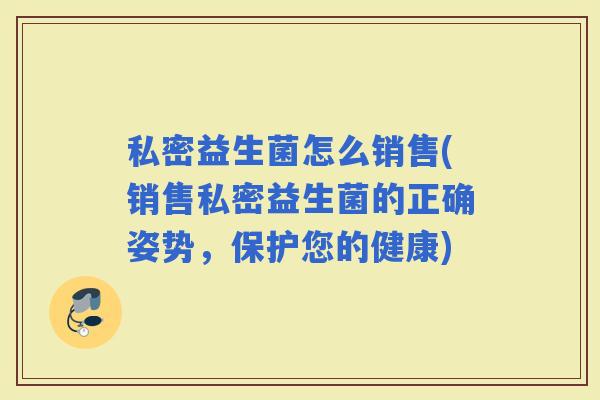 私密益生菌怎么销售(销售私密益生菌的正确姿势，保护您的健康)