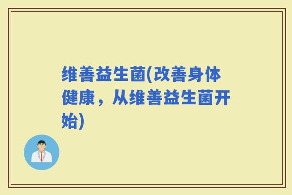 维善益生菌(改善身体健康，从维善益生菌开始)