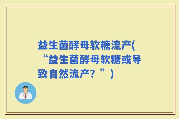 益生菌酵母软糖流产(“益生菌酵母软糖或导致自然流产？”)