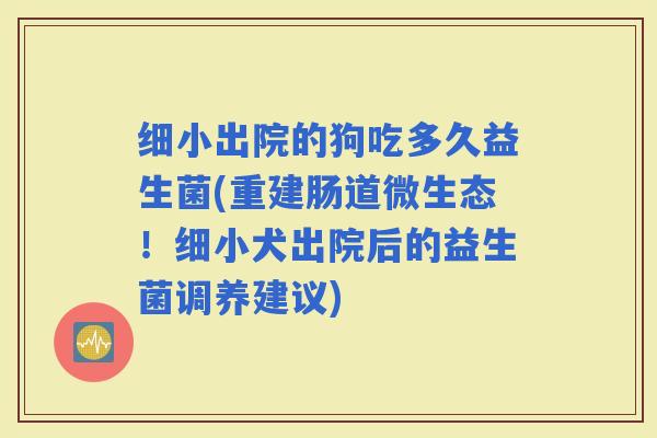 细小出院的狗吃多久益生菌(重建肠道微生态！细小犬出院后的益生菌调养建议)