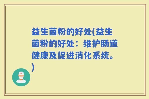 益生菌粉的好处(益生菌粉的好处：维护肠道健康及促进消化系统。)