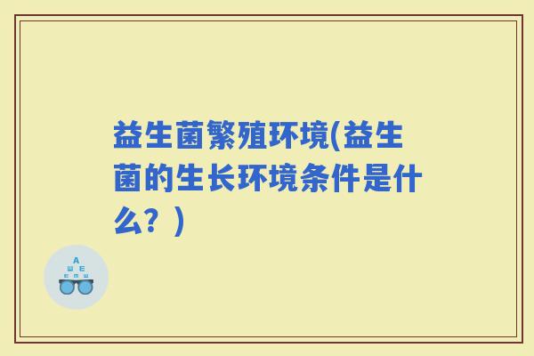 益生菌繁殖环境(益生菌的生长环境条件是什么？)