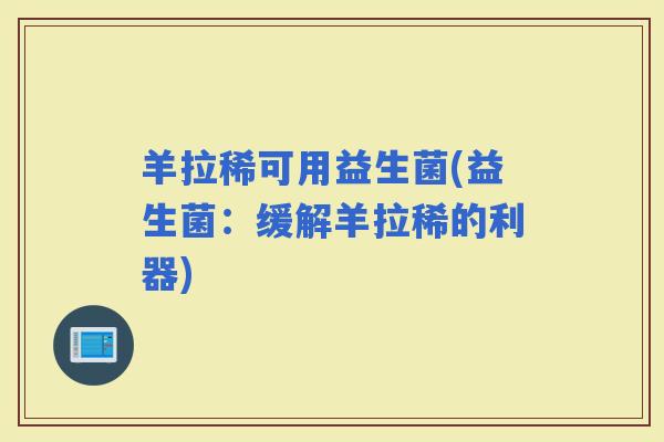 羊拉稀可用益生菌(益生菌：缓解羊拉稀的利器)
