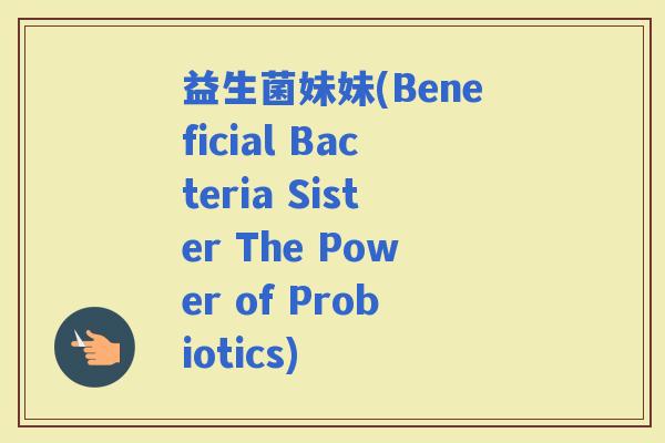 益生菌妹妹(Beneficial Bacteria Sister The Power of Probiotics)