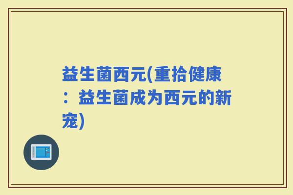 益生菌西元(重拾健康：益生菌成为西元的新宠)