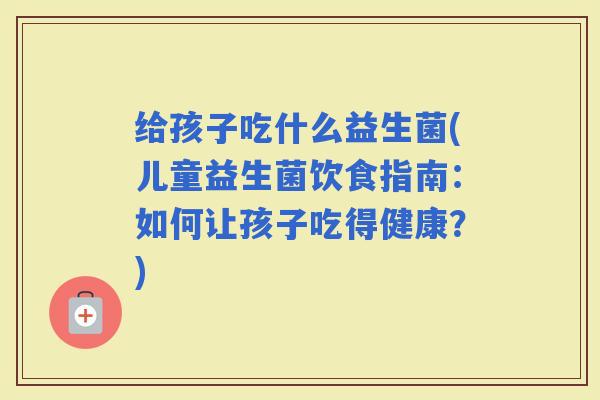 给孩子吃什么益生菌(儿童益生菌饮食指南：如何让孩子吃得健康？)