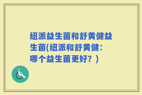 纽派益生菌和舒黄健益生菌(纽派和舒黄健：哪个益生菌更好？)