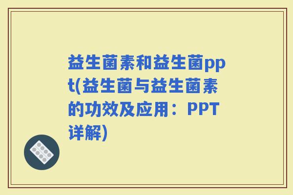 益生菌素和益生菌ppt(益生菌与益生菌素的功效及应用：PPT详解)