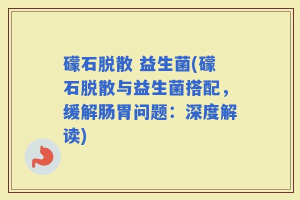 礞石脱散 益生菌(礞石脱散与益生菌搭配，缓解肠胃问题：深度解读)