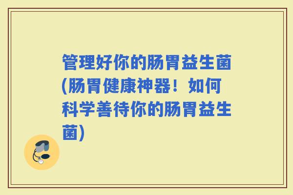 管理好你的肠胃益生菌(肠胃健康神器！如何科学善待你的肠胃益生菌)