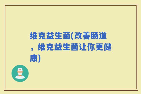 维克益生菌(改善肠道，维克益生菌让你更健康)