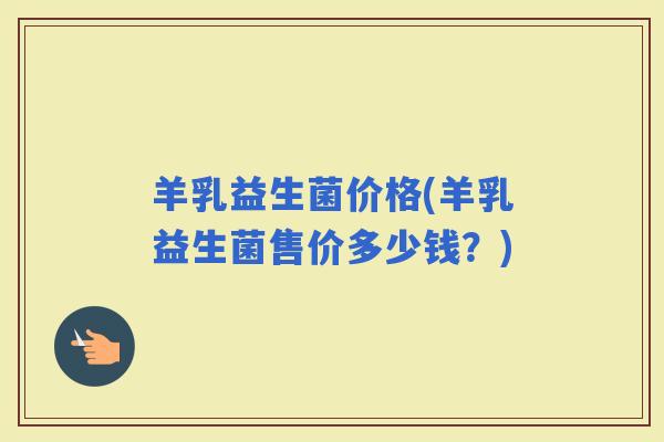 羊乳益生菌价格(羊乳益生菌售价多少钱？)