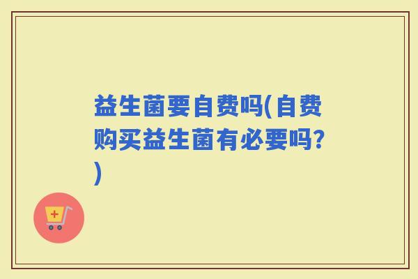 益生菌要自费吗(自费购买益生菌有必要吗？)