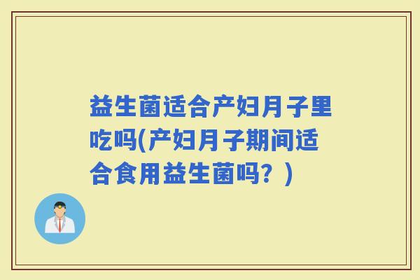 益生菌适合产妇月子里吃吗(产妇月子期间适合食用益生菌吗？)