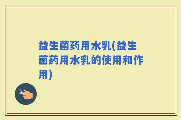 益生菌药用水乳(益生菌药用水乳的使用和作用)