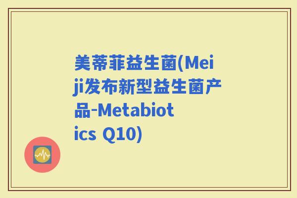 美蒂菲益生菌(Meiji发布新型益生菌产品-Metabiotics Q10)