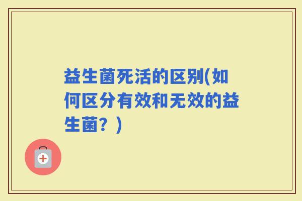 益生菌死活的区别(如何区分有效和无效的益生菌？)