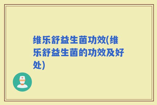 维乐舒益生菌功效(维乐舒益生菌的功效及好处)