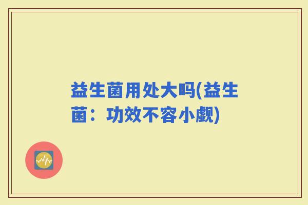 益生菌用处大吗(益生菌：功效不容小觑)