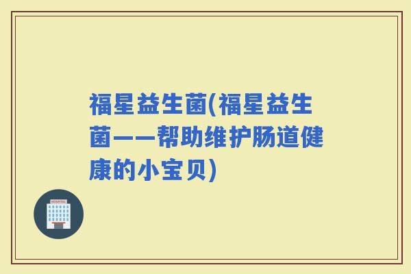 福星益生菌(福星益生菌——帮助维护肠道健康的小宝贝)