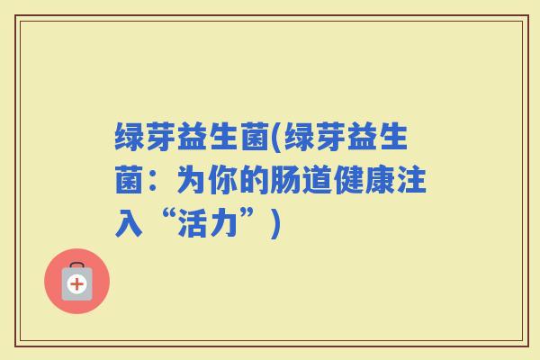 绿芽益生菌(绿芽益生菌：为你的肠道健康注入“活力”)