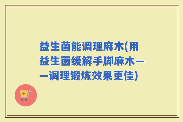 益生菌能调理麻木(用益生菌缓解手脚麻木——调理锻炼效果更佳)