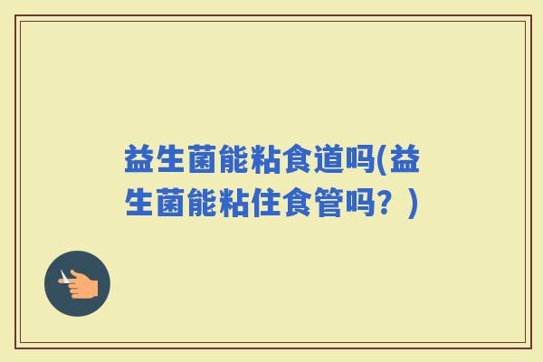 益生菌能粘食道吗(益生菌能粘住食管吗？)