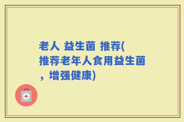 老人 益生菌 推荐(推荐老年人食用益生菌，增强健康)