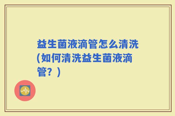 益生菌液滴管怎么清洗(如何清洗益生菌液滴管？)