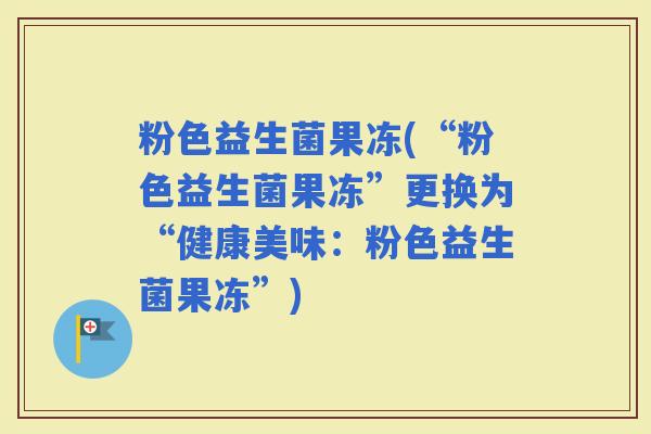 粉色益生菌果冻(“粉色益生菌果冻”更换为“健康美味：粉色益生菌果冻”)
