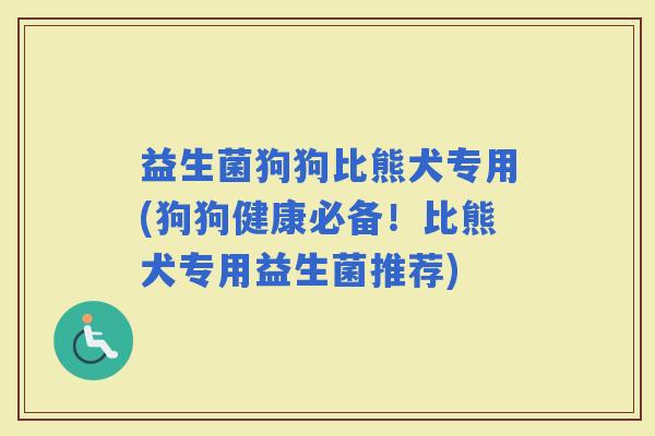 益生菌狗狗比熊犬专用(狗狗健康必备！比熊犬专用益生菌推荐)