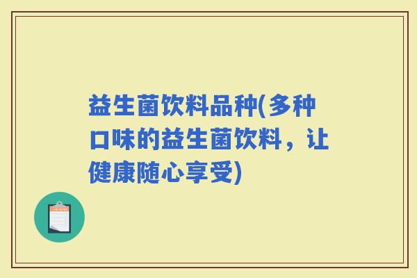 益生菌饮料品种(多种口味的益生菌饮料，让健康随心享受)