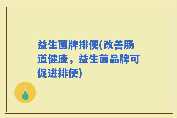 益生菌牌排便(改善肠道健康，益生菌品牌可促进排便)