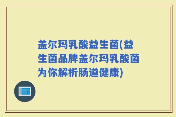 盖尔玛乳酸益生菌(益生菌品牌盖尔玛乳酸菌为你解析肠道健康)