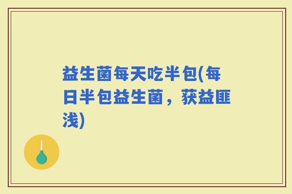 益生菌每天吃半包(每日半包益生菌，获益匪浅)