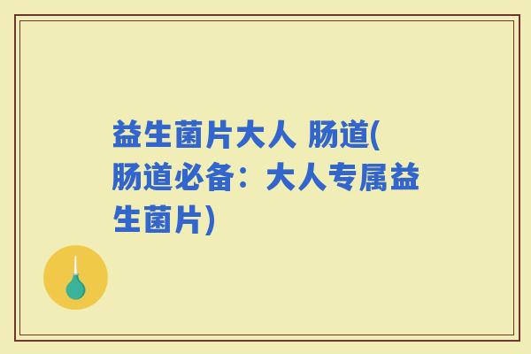 益生菌片大人 肠道(肠道必备：大人专属益生菌片)