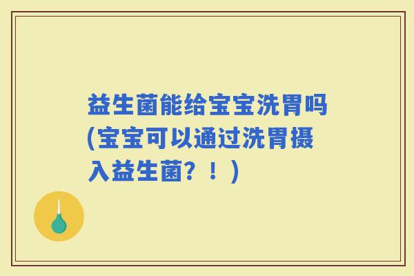 益生菌能给宝宝洗胃吗(宝宝可以通过洗胃摄入益生菌？！)