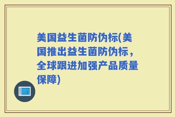 美国益生菌防伪标(美国推出益生菌防伪标，全球跟进加强产品质量保障)