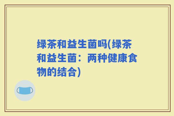 绿茶和益生菌吗(绿茶和益生菌：两种健康食物的结合)
