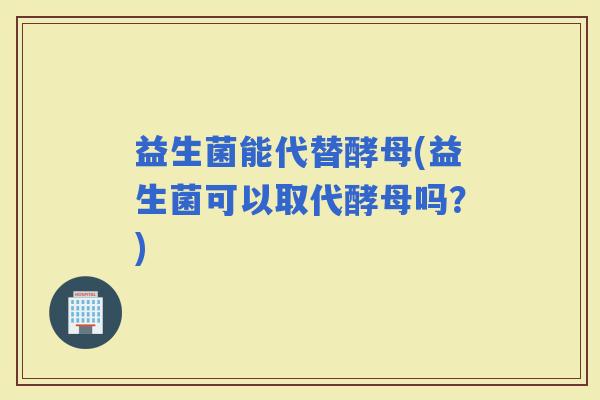 益生菌能代替酵母(益生菌可以取代酵母吗？)