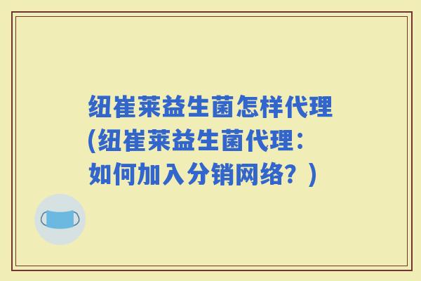 纽崔莱益生菌怎样代理(纽崔莱益生菌代理：如何加入分销网络？)